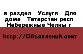  в раздел : Услуги » Для дома . Татарстан респ.,Набережные Челны г.